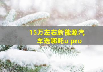 15万左右新能源汽车选哪吒u pro